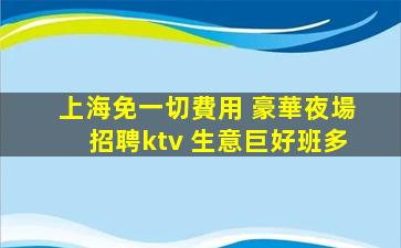 上海免一切費用 豪華夜場招聘ktv 生意巨好班多